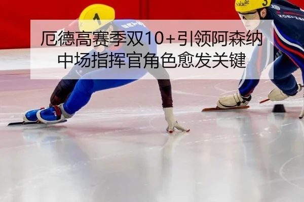 厄德高赛季双10+引领阿森纳 中场指挥官角色愈发关键